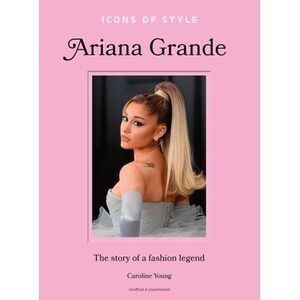 Icons of Style: Ariana Grande: The Story of a Fashion Legend -- Caroline Young